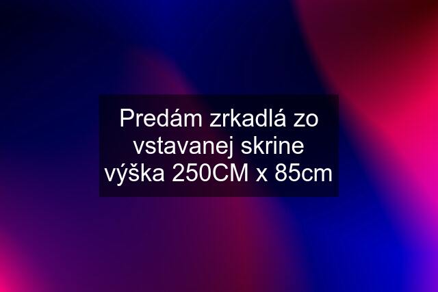 Predám zrkadlá zo vstavanej skrine výška 250CM x 85cm