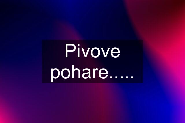 Pivove pohare.....