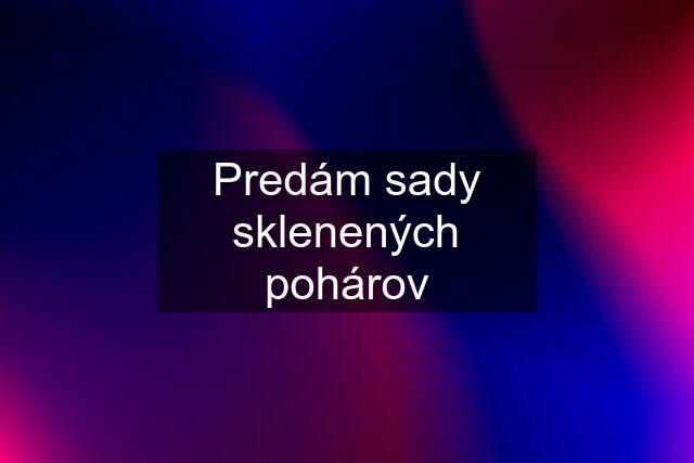 Predám sady sklenených pohárov