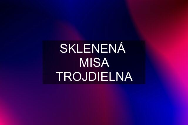 SKLENENÁ  MISA TROJDIELNA