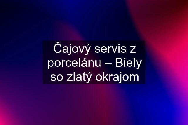 Čajový servis z porcelánu – Biely so zlatý okrajom