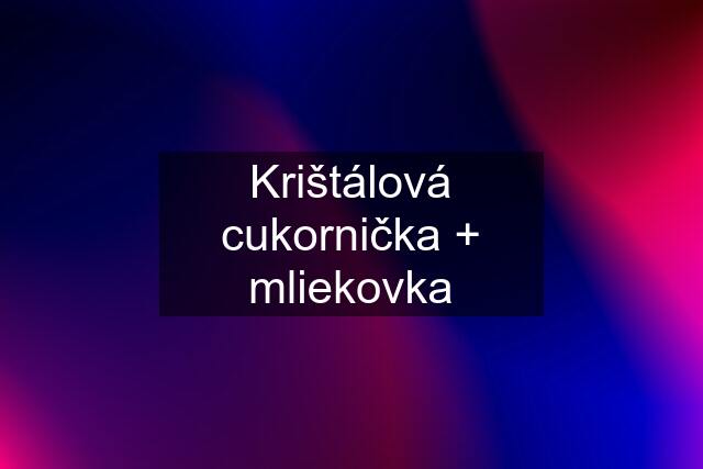 Krištálová cukornička + mliekovka