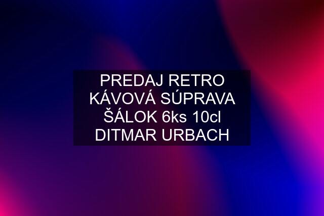 PREDAJ RETRO KÁVOVÁ SÚPRAVA ŠÁLOK 6ks 10cl DITMAR URBACH