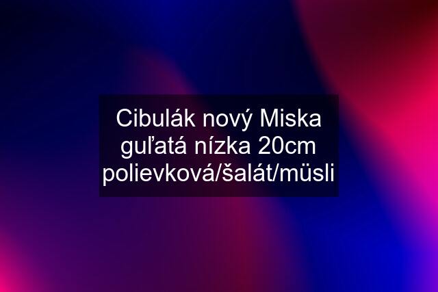 Cibulák nový Miska guľatá nízka 20cm polievková/šalát/müsli