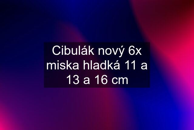 Cibulák nový 6x miska hladká 11 a 13 a 16 cm