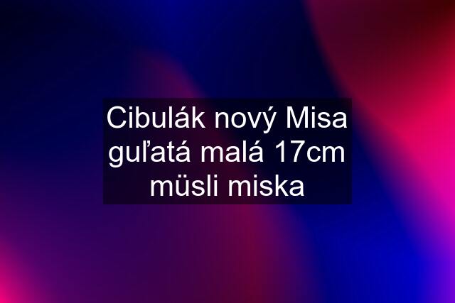 Cibulák nový Misa guľatá malá 17cm müsli miska