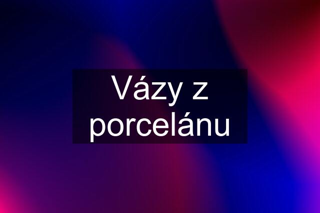 Vázy z porcelánu