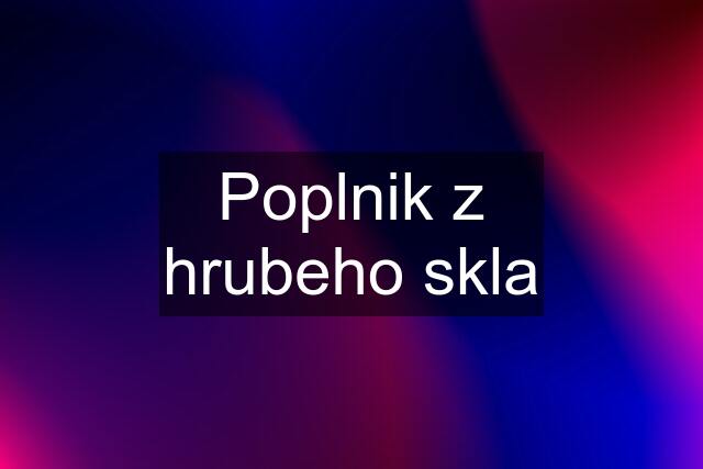 Poplnik z hrubeho skla