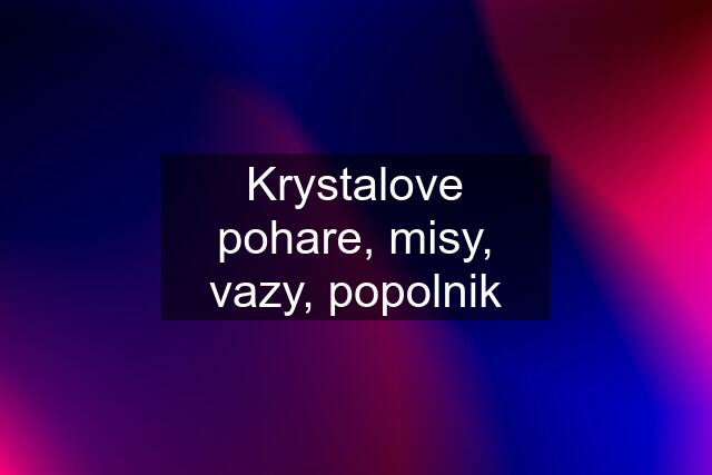 Krystalove pohare, misy, vazy, popolnik