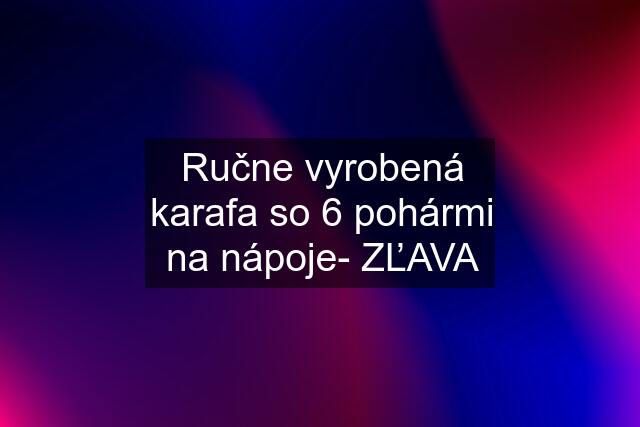 Ručne vyrobená karafa so 6 pohármi na nápoje- ZĽAVA