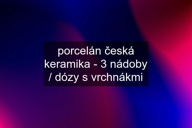 porcelán česká keramika - 3 nádoby / dózy s vrchnákmi