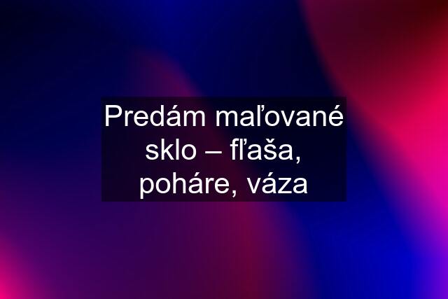 Predám maľované sklo – fľaša, poháre, váza