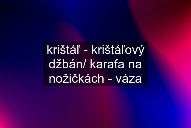 krištáľ - krištáľový džbán/ karafa na nožičkách - váza