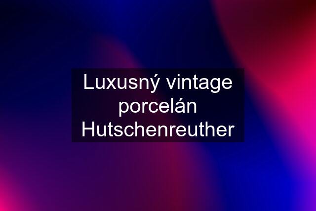 Luxusný vintage porcelán Hutschenreuther