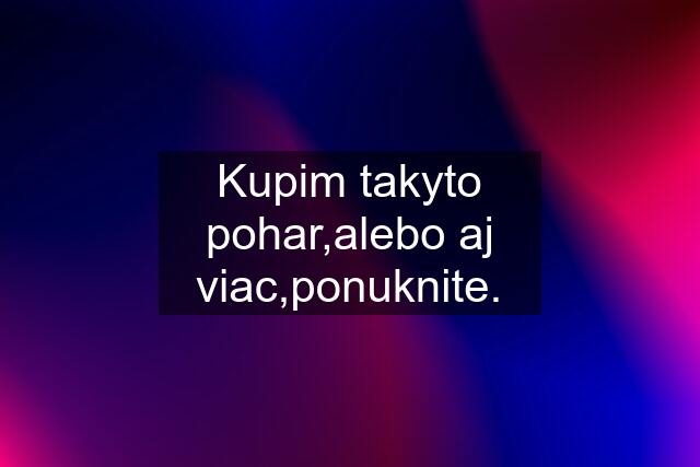 Kupim takyto pohar,alebo aj viac,ponuknite.