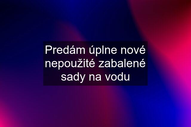 Predám úplne nové nepoužité zabalené sady na vodu