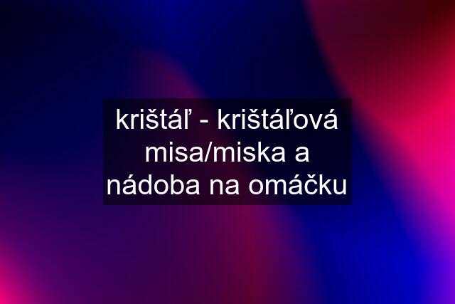 krištáľ - krištáľová misa/miska a nádoba na omáčku