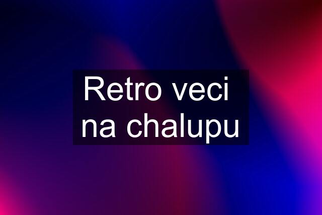 Retro veci  na chalupu