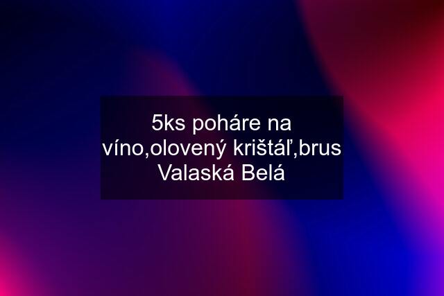 5ks poháre na víno,olovený krištáľ,brus Valaská Belá