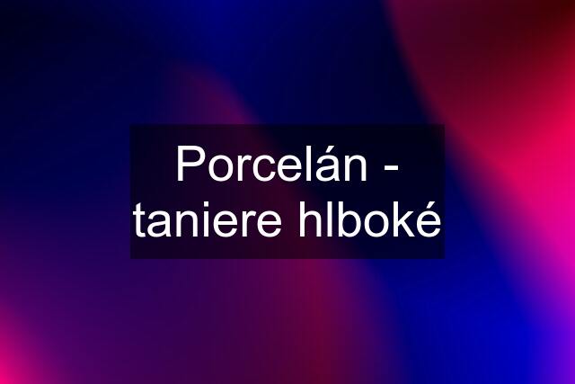 Porcelán - taniere hlboké