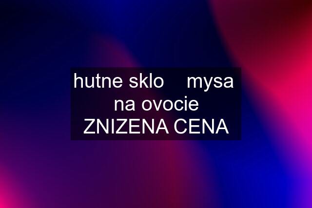 hutne sklo    mysa  na ovocie ZNIZENA CENA