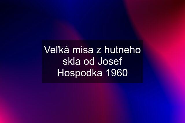 Veľká misa z hutneho skla od Josef Hospodka 1960