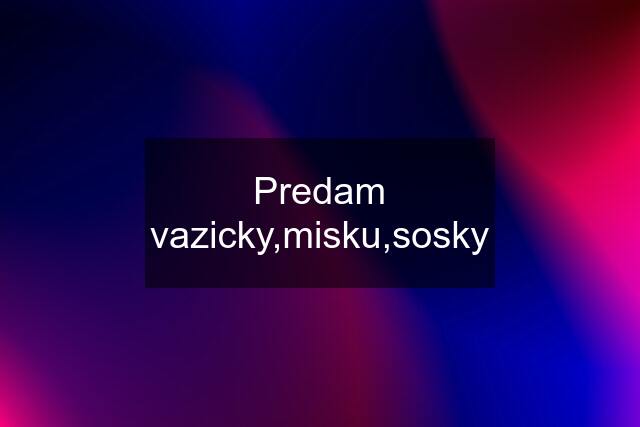 Predam vazicky,misku,sosky