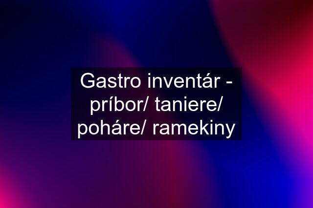 Gastro inventár - príbor/ taniere/ poháre/ ramekiny