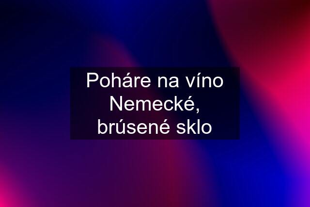 Poháre na víno Nemecké, brúsené sklo