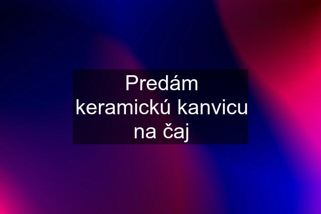 Predám keramickú kanvicu na čaj