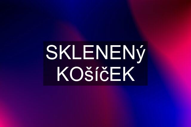 SKLENENý KOšíčEK