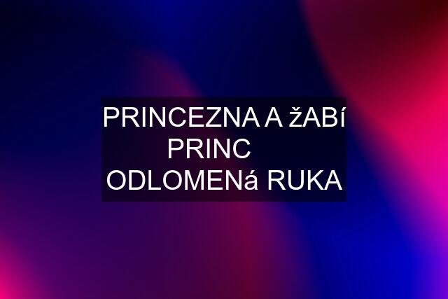 PRINCEZNA A žABí PRINC     ODLOMENá RUKA