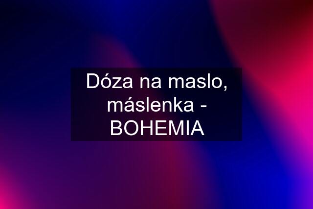 Dóza na maslo, máslenka - BOHEMIA