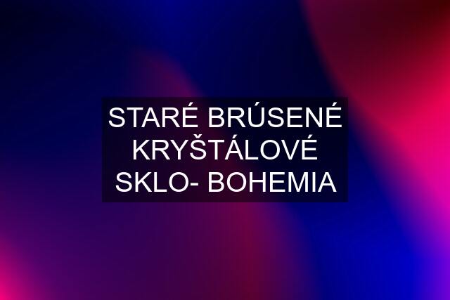 STARÉ BRÚSENÉ KRYŠTÁLOVÉ SKLO- BOHEMIA