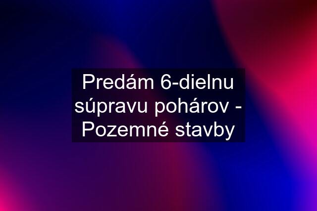 Predám 6-dielnu súpravu pohárov - Pozemné stavby