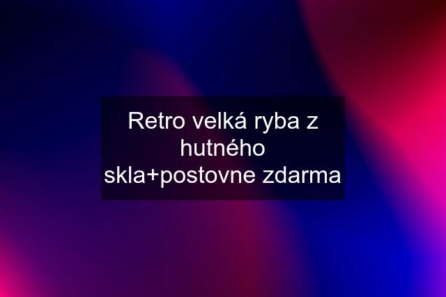 Retro velká ryba z hutného skla+postovne zdarma