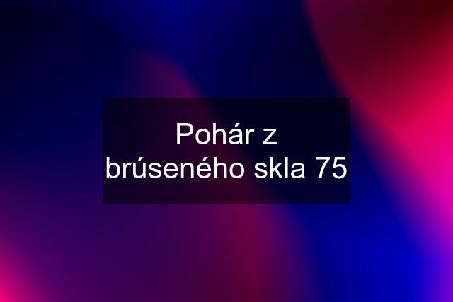 Pohár z brúseného skla 75