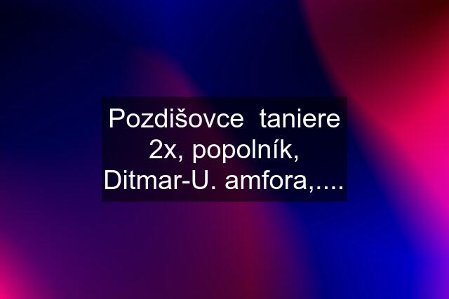 Pozdišovce  taniere 2x, popolník, Ditmar-U. amfora,....