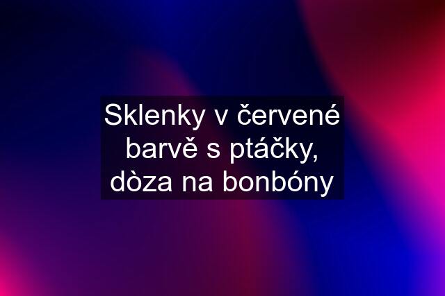 Sklenky v červené barvě s ptáčky, dòza na bonbóny