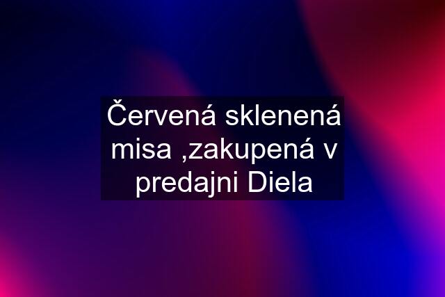 Červená sklenená misa ,zakupená v predajni Diela