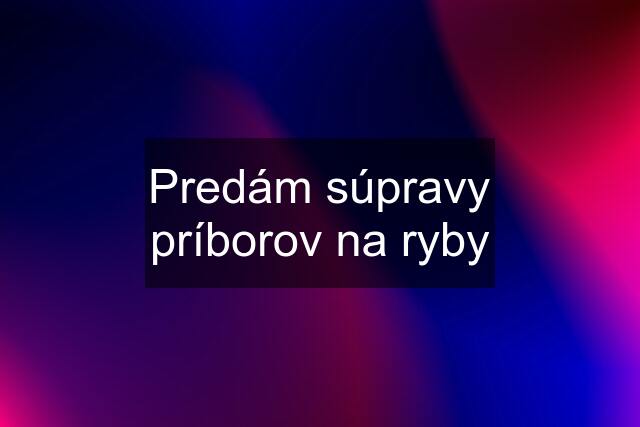 Predám súpravy príborov na ryby