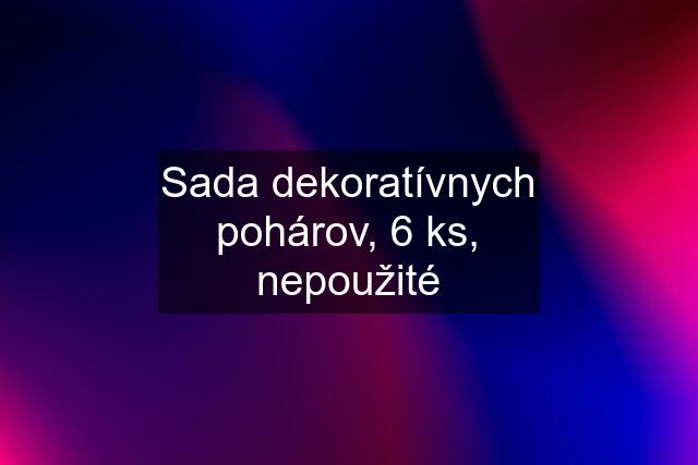 Sada dekoratívnych pohárov, 6 ks, nepoužité