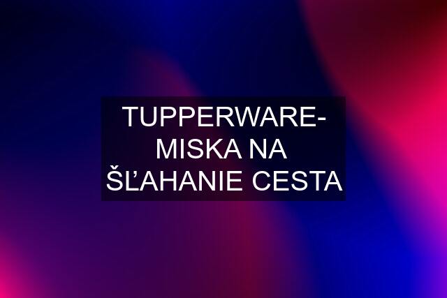 TUPPERWARE- MISKA NA  ŠĽAHANIE CESTA