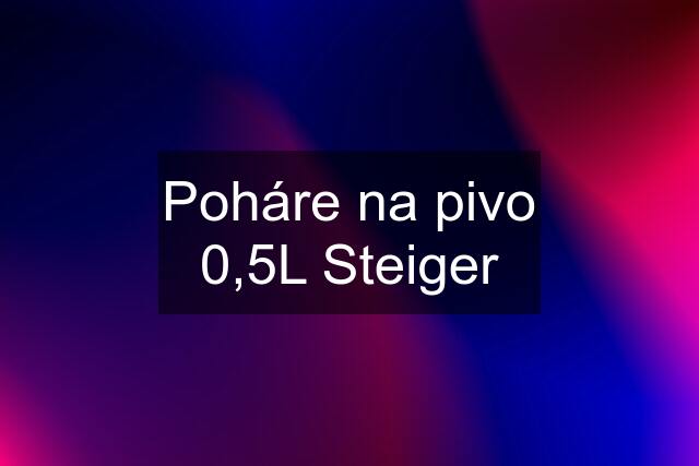 Poháre na pivo 0,5L Steiger