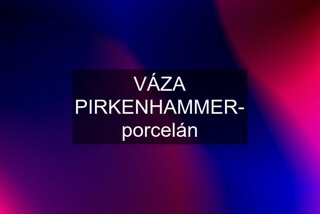 VÁZA PIRKENHAMMER- porcelán