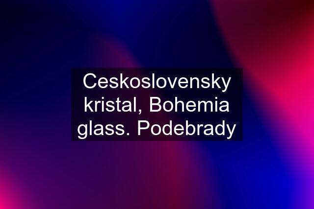 Ceskoslovensky kristal, Bohemia glass. Podebrady