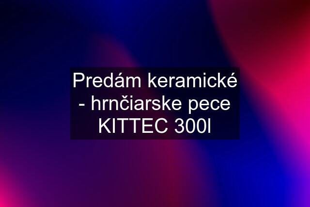 Predám keramické - hrnčiarske pece KITTEC 300l