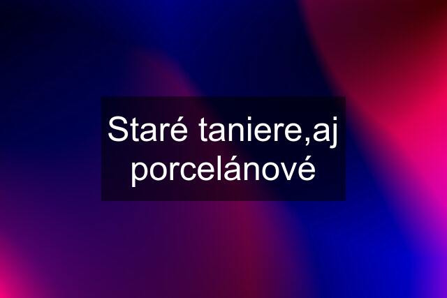 Staré taniere,aj porcelánové