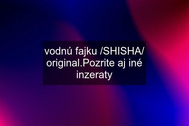 vodnú fajku /SHISHA/ original.Pozrite aj iné inzeraty