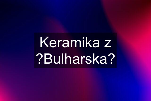 Keramika z ?Bulharska?